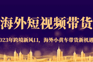 海外短视频带货，2023年跨境新风口，海外小黄车带货新机遇。