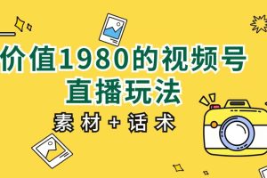 价值1980的视频号直播玩法，小白也可以直接上手操作（素材+话术）