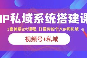 IP私域 系统搭建课，视频号+私域 1套 体系 3大课程，打通你的个人ip私域