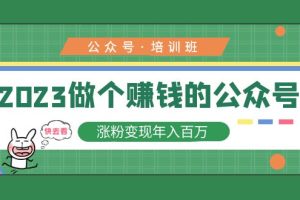 2023公众号培训班：2023做个赚钱的公众号，涨粉变现年入百万