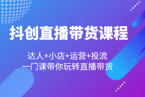 抖创直播带货课程，达人+小店+运营+投流，一门课带你玩转直播带货