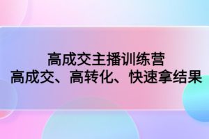 高成交主播训练营：高成交、高转化、快速拿结果