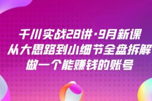 千川实战28讲·9月新课：从大思路到小细节全盘拆解，做一个能赚钱的账号