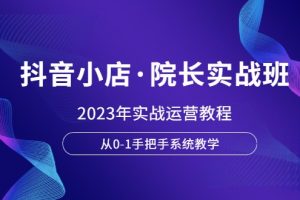 抖音小店·院长实战班，2023年实战运营教程，从0-1手把手系统教学