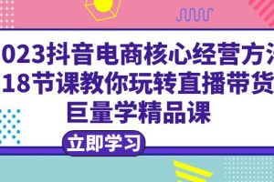 2023抖音电商核心经营方法：18节课教你玩转直播带货，巨量学精品课