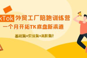 TikTok外贸工厂陪跑训练营：一个月开拓TK底盘新渠道 基础+实操+高阶篇