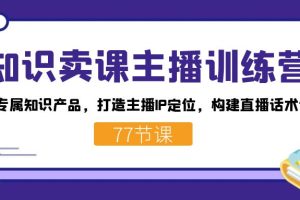 知识卖课主播训练营：找准专属知识产品，打造主播IP定位，构建直播话术体系