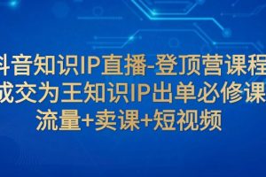 抖音知识IP直播-登顶营课程：成交为王知识IP出单必修课 流量+卖课+短视频