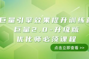 巨量引擎·效果提升训练营：巨量2.0-升级版，优化师必须课程（111节课）