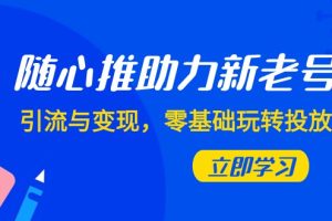 随心推-助力新老号，引流与变现，零基础玩转投放（7节课）