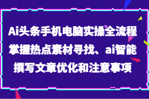 Ai头条手机电脑实操全流程，掌握热点素材寻找、ai智能撰写文章优化和注意事项