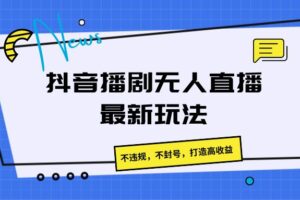 抖音播剧无人直播最新玩法，不违规，不封号，打造高收益