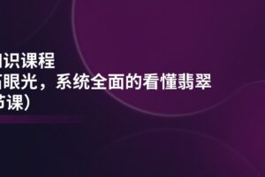 翡翠知识课程，用宝石眼光，系统全面的看懂翡翠（22节课）