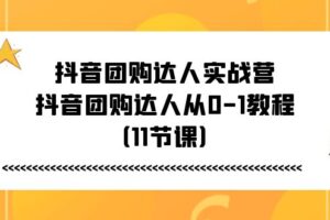 抖音团购达人实战营，抖音团购达人从0-1教程（11节课）