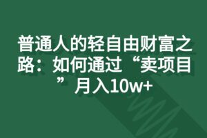 普通人的轻自由财富之路：如何通过“卖项目”月入10w+