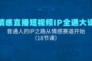 情感直播短视频IP全通大课，普通人的IP之路从情感赛道开始（18节课）