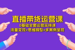 直播带货运营课，0基础全套运营实操 流量变现+思维模型+多案例呈现（34节）