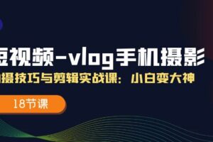 短视频vlog手机摄影拍摄技巧与剪辑实战课，小白变大神（18节课）