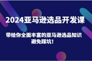 2024亚马逊选品开发课，带给你全面丰富的亚马逊选品知识，避免踩坑！