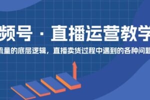 视频号直播运营教学：直播流量的底层逻辑，直播卖货过程中遇到的各种问题