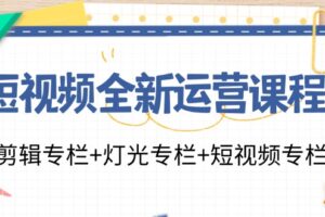 短视频全新运营课程：剪辑专栏+灯光专栏+短视频专栏（23节课）