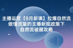 主播运营8月新课，拉爆自然流，做懂流量的主播新规政策下，自然流破圈攻略