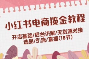 小红书电商揽金教程：开店基础/后台讲解/无货源对接/选品/引流/直播(18节)