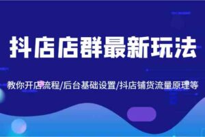 抖店店群最新玩法，教你开店流程/后台基础设置/抖店铺货流量原理等