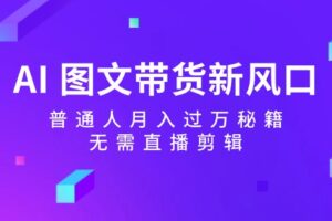 AI图文带货新风口：普通人月入过万秘籍，无需直播剪辑