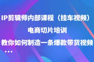 IP剪辑师内部课程（挂车视频），电商切片培训，教你如何制造一条爆款带货视频