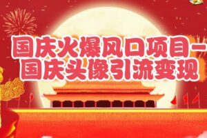 国庆爆火风口项目——国庆头像引流变现，零门槛高收益，小白也能起飞