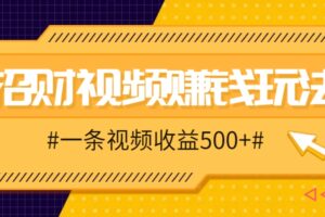 招财视频赚钱玩法，一条视频收益500+，零门槛小白也能学会