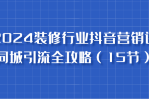 2024装修行业抖音营销课，同城引流全攻略，跟实战家学获客，成为数据驱动的营销专家