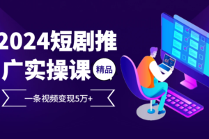 2024最火爆的项目短剧推广实操课，一条视频变现5万+【附软件工具】