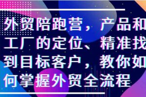 外贸陪跑营，产品和工厂的定位、精准找到目标客户，教你如何掌握外贸全流程