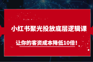 小红书聚光投放底层逻辑课，让你的客资成本降低10倍！