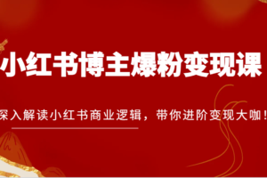 小红书博主爆粉变现课，深入解读小红书商业逻辑，带你进阶变现大咖！