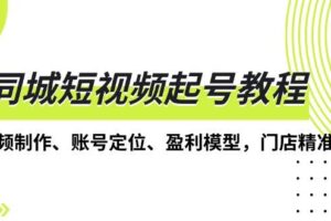 同城短视频起号教程，短视频制作、账号定位、盈利模型，门店精准拓客