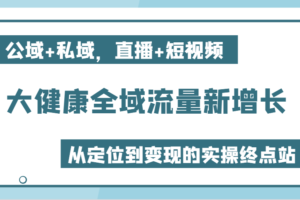 大健康全域流量新增长6.0，公域+私域，直播+短视频，从定位到变现的实操终点站