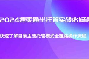 2024速卖通半托管从0到1实战必修课，帮助你快速了解目前主流托管模式全链路操作流程