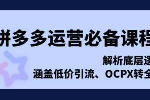 拼多多运营必备课程，解析底层逻辑，涵盖低价引流、OCPX转全站