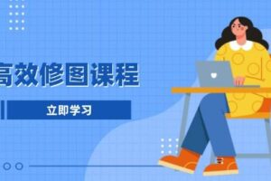 高效修图课程：教你后期处理图片，1分钟快修3分钟精修，提升修图效率