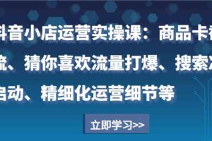 抖音小店运营实操课：商品卡截流、猜你喜欢流量打爆、搜索冷启动、精细化运营细节等