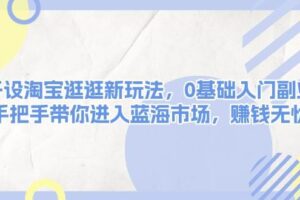 开设淘宝逛逛新玩法，0基础入门副业，手把手带你进入蓝海市场，赚钱无忧