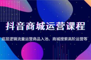 抖音商城运营课程，底层逻辑流量运营商品入池、商城搜索高阶运营等