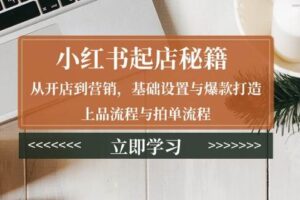 小红书起店秘籍：从开店到营销，基础设置与爆款打造、上品流程与拍单流程