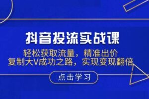 抖音投流实战课，轻松获取流量，精准出价，复制大V成功之路，实现变现翻倍