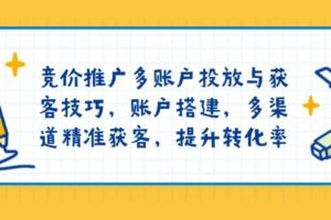 竞价推广多账户投放与获客技巧，账户搭建，多渠道精准获客，提升转化率