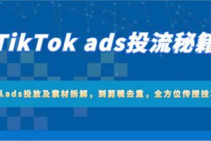 TikTok ads投流秘籍：从ads投放及素材拆解，到剪辑去重，全方位传授技巧