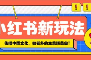 小红书流量新玩法，传播中国传统文化的同时，做老外的生意赚美金！